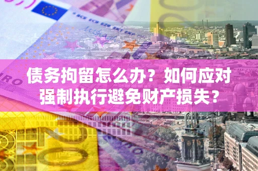 北京债务拘留怎么办？如何应对强制执行避免财产损失？
