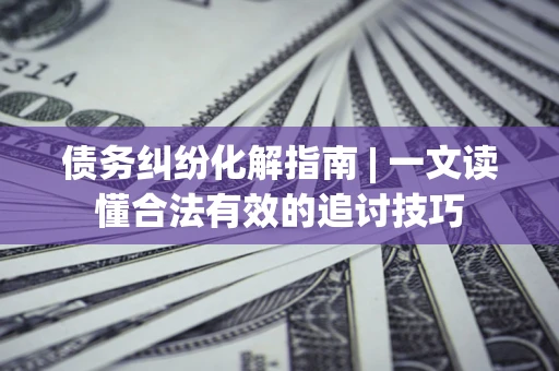 北京债务纠纷化解指南 | 一文读懂合法有效的追讨技巧