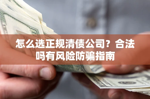 北京怎么选正规清债公司？合法吗有风险防骗指南