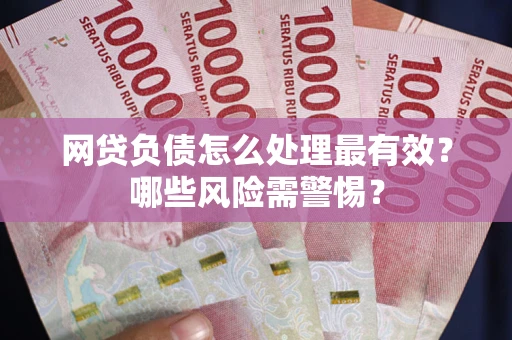 北京网贷负债怎么处理最有效？哪些风险需警惕？