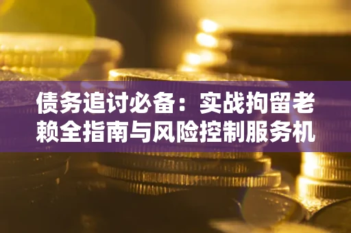 北京债务追讨必备：实战拘留老赖全指南与风险控制服务机构推荐