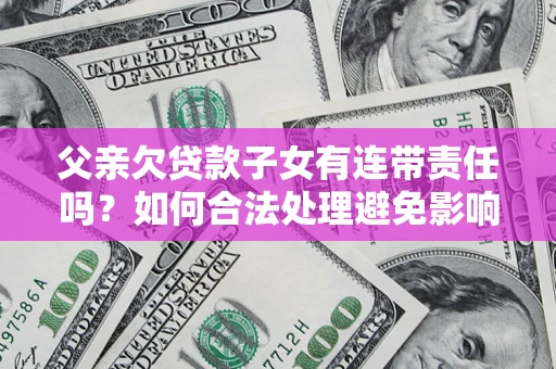 北京父亲欠贷款子女有连带责任吗？如何合法处理避免影响？