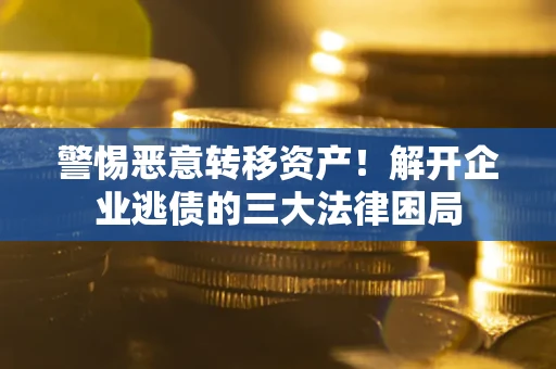 北京警惕恶意转移资产！解开企业逃债的三大法律困局