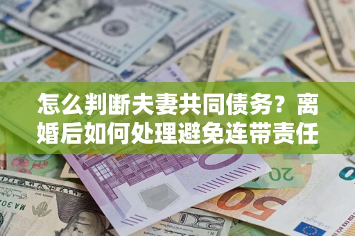 北京怎么判断夫妻共同债务？离婚后如何处理避免连带责任？