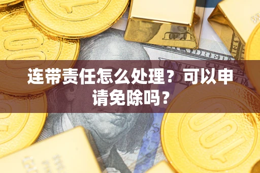 北京连带责任怎么处理？可以申请免除吗？
