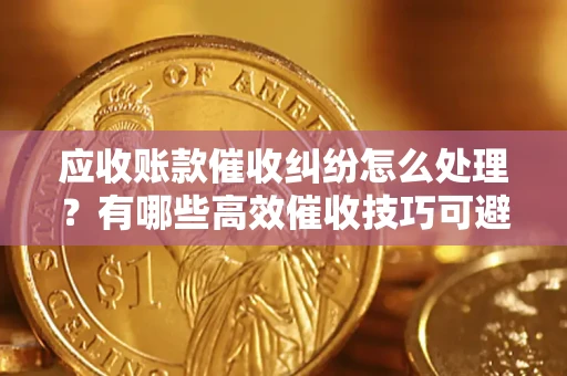 北京应收账款催收纠纷怎么处理？有哪些高效催收技巧可避免坏账？