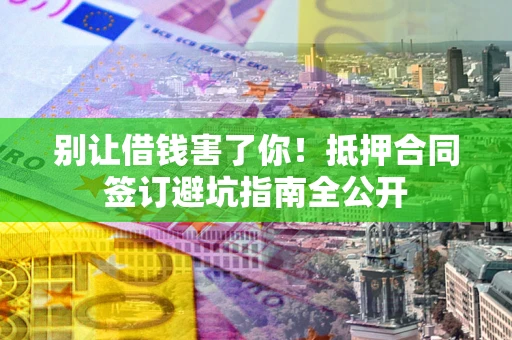 北京别让借钱害了你！抵押合同签订避坑指南全公开